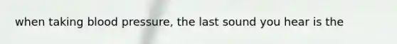 when taking blood pressure, the last sound you hear is the