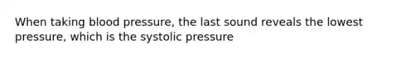 When taking blood pressure, the last sound reveals the lowest pressure, which is the systolic pressure