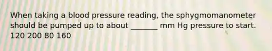 When taking a blood pressure reading, the sphygmomanometer should be pumped up to about _______ mm Hg pressure to start. 120 200 80 160