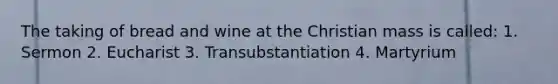 The taking of bread and wine at the Christian mass is called: 1. Sermon 2. Eucharist 3. Transubstantiation 4. Martyrium