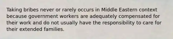 Taking bribes never or rarely occurs in Middle Eastern context because government workers are adequately compensated for their work and do not usually have the responsibility to care for their extended families.