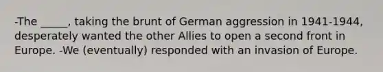 -The _____, taking the brunt of German aggression in 1941-1944, desperately wanted the other Allies to open a second front in Europe. -We (eventually) responded with an invasion of Europe.