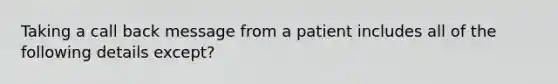 Taking a call back message from a patient includes all of the following details except?