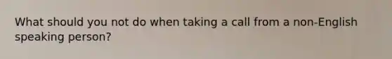 What should you not do when taking a call from a non-English speaking person?