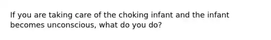 If you are taking care of the choking infant and the infant becomes unconscious, what do you do?