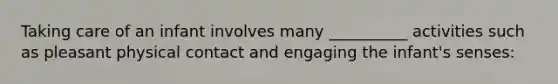 Taking care of an infant involves many __________ activities such as pleasant physical contact and engaging the infant's senses: