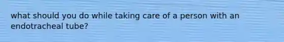 what should you do while taking care of a person with an endotracheal tube?