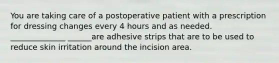 You are taking care of a postoperative patient with a prescription for dressing changes every 4 hours and as needed. ______________ ______are adhesive strips that are to be used to reduce skin irritation around the incision area.