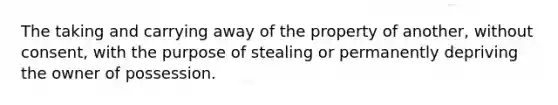 The taking and carrying away of the property of another, without consent, with the purpose of stealing or permanently depriving the owner of possession.