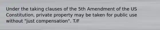 Under the taking clauses of the 5th Amendment of the US Constitution, private property may be taken for public use without "just compensation". T/F