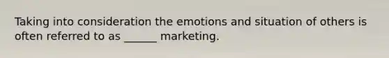 Taking into consideration the emotions and situation of others is often referred to as ______ marketing.