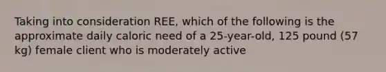 Taking into consideration REE, which of the following is the approximate daily caloric need of a 25-year-old, 125 pound (57 kg) female client who is moderately active