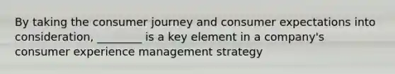 By taking the consumer journey and consumer expectations into consideration, ________ is a key element in a company's consumer experience management strategy