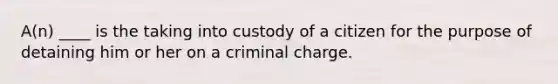 A(n) ____ is the taking into custody of a citizen for the purpose of detaining him or her on a criminal charge.