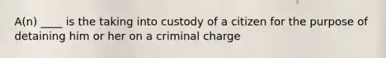 A(n) ____ is the taking into custody of a citizen for the purpose of detaining him or her on a criminal charge