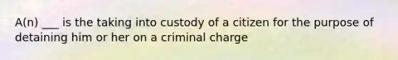 A(n) ___ is the taking into custody of a citizen for the purpose of detaining him or her on a criminal charge