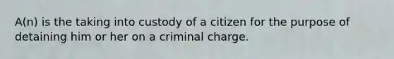 A(n) is the taking into custody of a citizen for the purpose of detaining him or her on a criminal charge.​