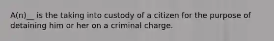 A(n)__ is the taking into custody of a citizen for the purpose of detaining him or her on a criminal charge.