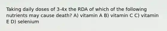 Taking daily doses of 3-4x the RDA of which of the following nutrients may cause death? A) vitamin A B) vitamin C C) vitamin E D) selenium