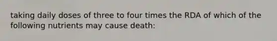 taking daily doses of three to four times the RDA of which of the following nutrients may cause death: