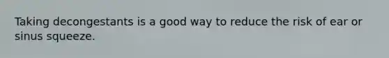 Taking decongestants is a good way to reduce the risk of ear or sinus squeeze.