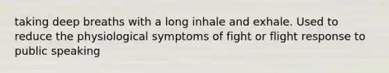 taking deep breaths with a long inhale and exhale. Used to reduce the physiological symptoms of fight or flight response to public speaking