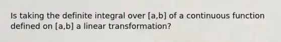 Is taking the definite integral over [a,b] of a continuous function defined on [a,b] a linear transformation?