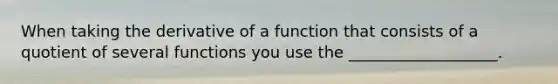 When taking the derivative of a function that consists of a quotient of several functions you use the ___________________.