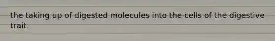 the taking up of digested molecules into the cells of the digestive trait