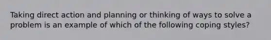 Taking direct action and planning or thinking of ways to solve a problem is an example of which of the following coping styles?