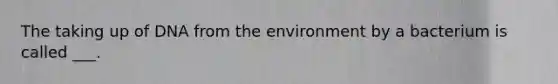 The taking up of DNA from the environment by a bacterium is called ___.