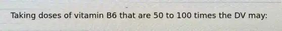 Taking doses of vitamin B6 that are 50 to 100 times the DV may: