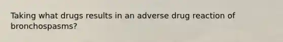 Taking what drugs results in an adverse drug reaction of bronchospasms?