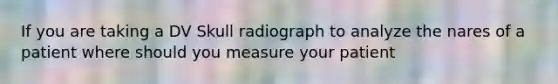 If you are taking a DV Skull radiograph to analyze the nares of a patient where should you measure your patient