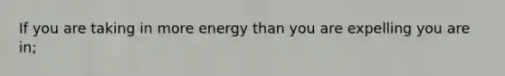 If you are taking in more energy than you are expelling you are in;