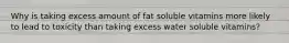 Why is taking excess amount of fat soluble vitamins more likely to lead to toxicity than taking excess water soluble vitamins?