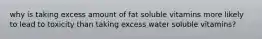 why is taking excess amount of fat soluble vitamins more likely to lead to toxicity than taking excess water soluble vitamins?