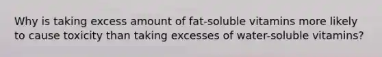 Why is taking excess amount of fat-soluble vitamins more likely to cause toxicity than taking excesses of water-soluble vitamins?