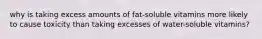 why is taking excess amounts of fat-soluble vitamins more likely to cause toxicity than taking excesses of water-soluble vitamins?