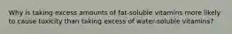 Why is taking excess amounts of fat-soluble vitamins more likely to cause toxicity than taking excess of water-soluble vitamins?