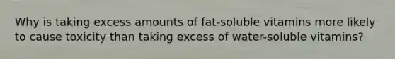 Why is taking excess amounts of fat-soluble vitamins more likely to cause toxicity than taking excess of water-soluble vitamins?