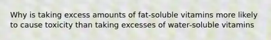 Why is taking excess amounts of fat-soluble vitamins more likely to cause toxicity than taking excesses of water-soluble vitamins