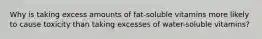 Why is taking excess amounts of fat-soluble vitamins more likely to cause toxicity than taking excesses of water-soluble vitamins?