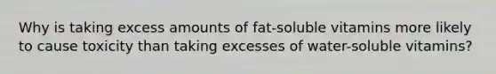 Why is taking excess amounts of fat-soluble vitamins more likely to cause toxicity than taking excesses of water-soluble vitamins?