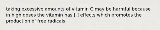 taking excessive amounts of vitamin C may be harmful because in high doses the vitamin has [ ] effects which promotes the production of free radicals