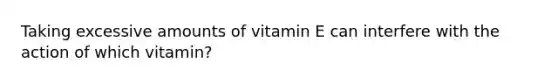 Taking excessive amounts of vitamin E can interfere with the action of which vitamin?