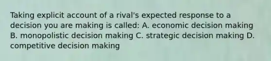 Taking explicit account of a rival's expected response to a decision you are making is called: A. economic decision making B. monopolistic decision making C. strategic decision making D. competitive decision making