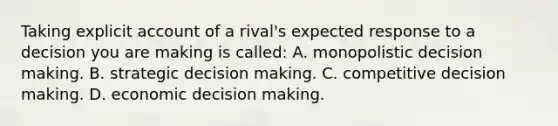 Taking explicit account of a rival's expected response to a decision you are making is called: A. monopolistic <a href='https://www.questionai.com/knowledge/kuI1pP196d-decision-making' class='anchor-knowledge'>decision making</a>. B. strategic decision making. C. competitive decision making. D. economic decision making.