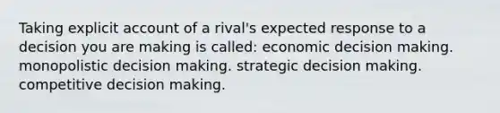 Taking explicit account of a rival's expected response to a decision you are making is called: economic decision making. monopolistic decision making. strategic decision making. competitive decision making.