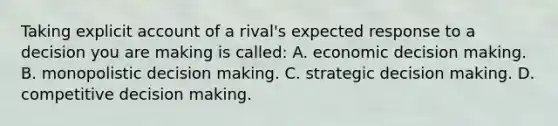 Taking explicit account of a rival's expected response to a decision you are making is called: A. economic decision making. B. monopolistic decision making. C. strategic decision making. D. competitive decision making.